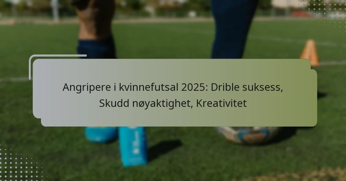 Angripere i kvinnefutsal 2025: Drible suksess, Skudd nøyaktighet, Kreativitet