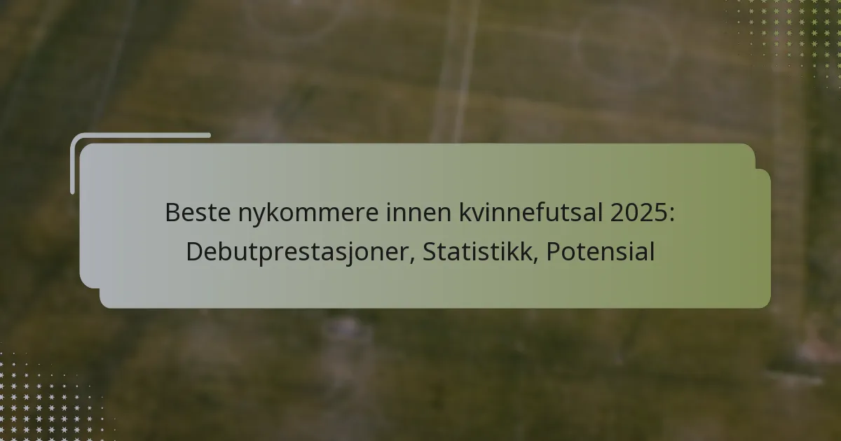 Beste nykommere innen kvinnefutsal 2025: Debutprestasjoner, Statistikk, Potensial
