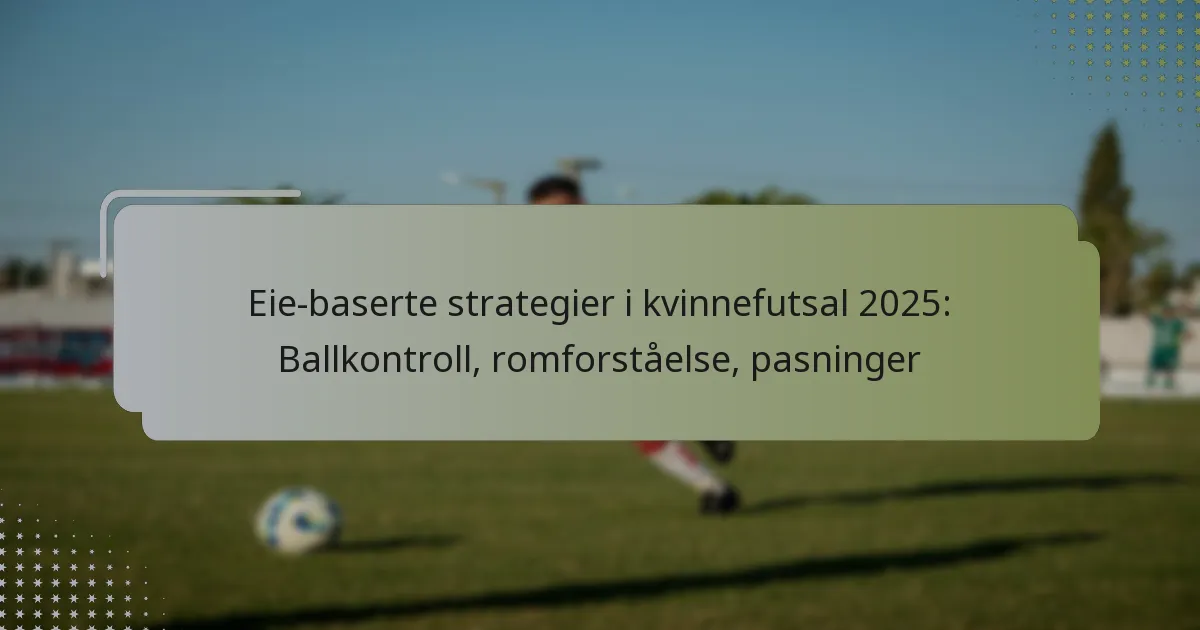 Eie-baserte strategier i kvinnefutsal 2025: Ballkontroll, romforståelse, pasninger