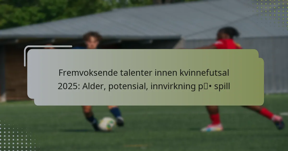 Fremvoksende talenter innen kvinnefutsal 2025: Alder, potensial, innvirkning på spill