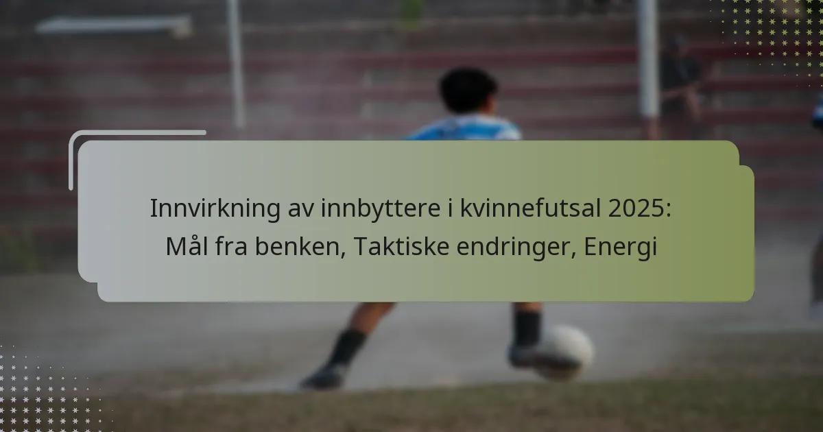 Innvirkning av innbyttere i kvinnefutsal 2025: Mål fra benken, Taktiske endringer, Energi