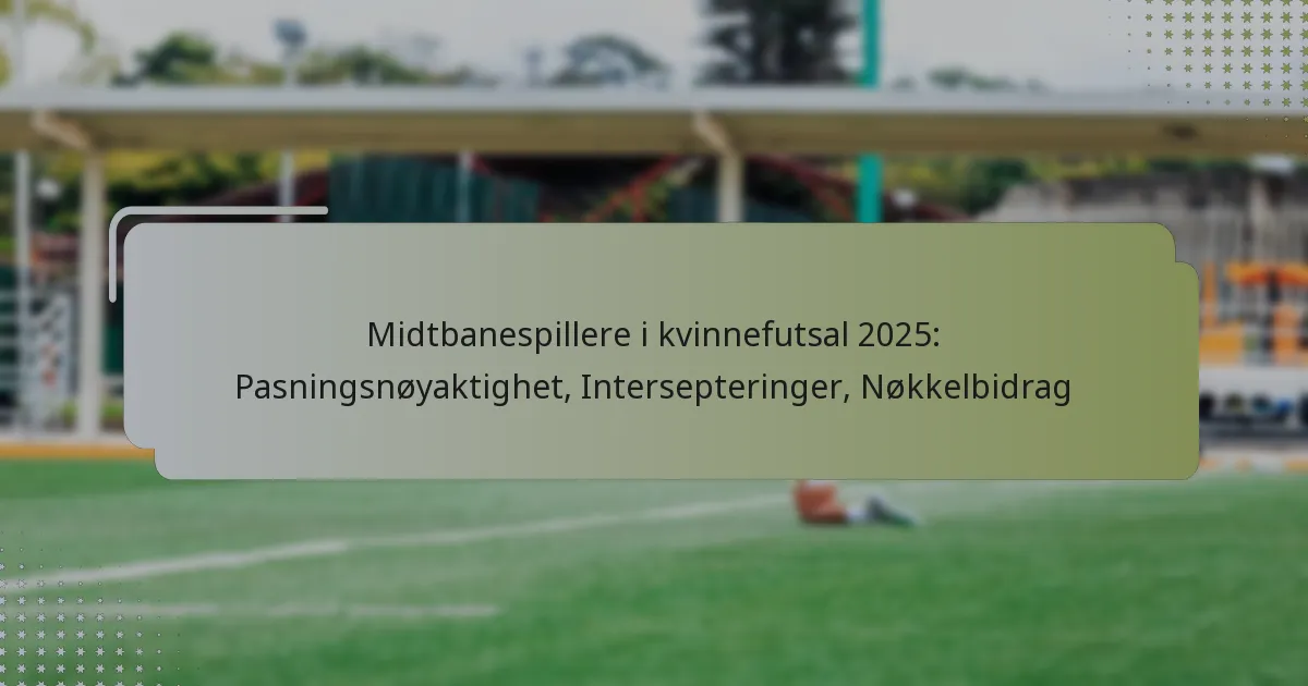 Midtbanespillere i kvinnefutsal 2025: Pasningsnøyaktighet, Intersepteringer, Nøkkelbidrag