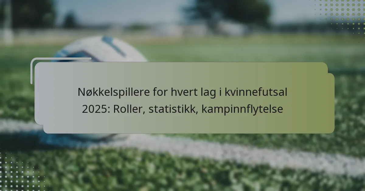 Nøkkelspillere for hvert lag i kvinnefutsal 2025: Roller, statistikk, kampinnflytelse