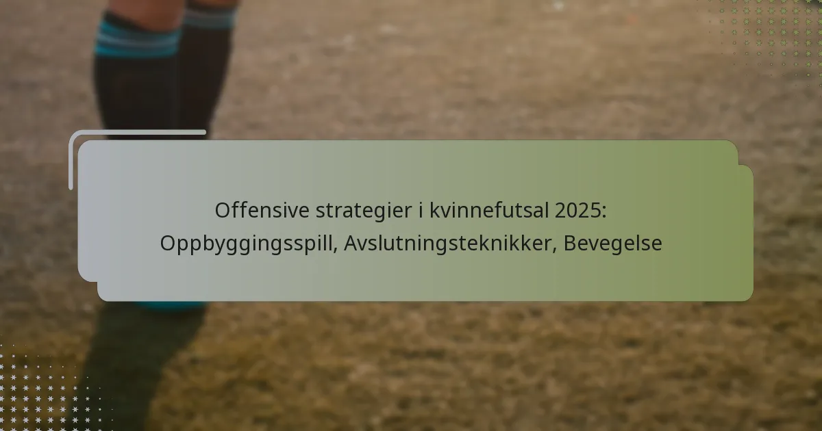 Offensive strategier i kvinnefutsal 2025: Oppbyggingsspill, Avslutningsteknikker, Bevegelse