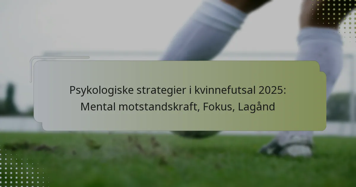 Psykologiske strategier i kvinnefutsal 2025: Mental motstandskraft, Fokus, Lagånd