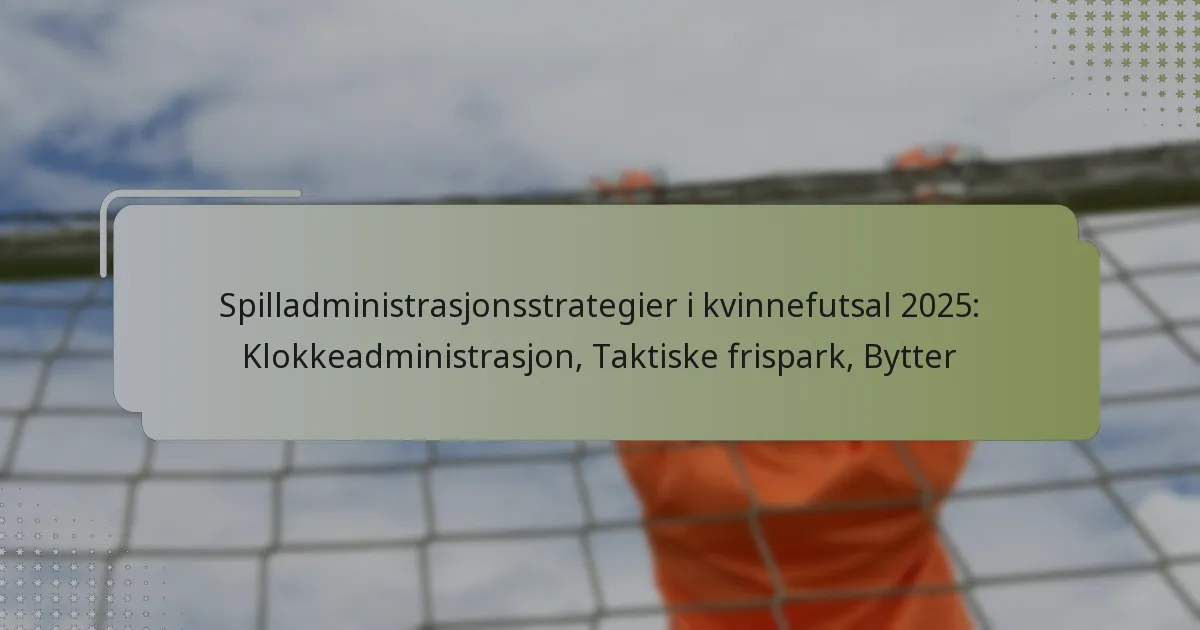 Spilladministrasjonsstrategier i kvinnefutsal 2025: Klokkeadministrasjon, Taktiske frispark, Bytter