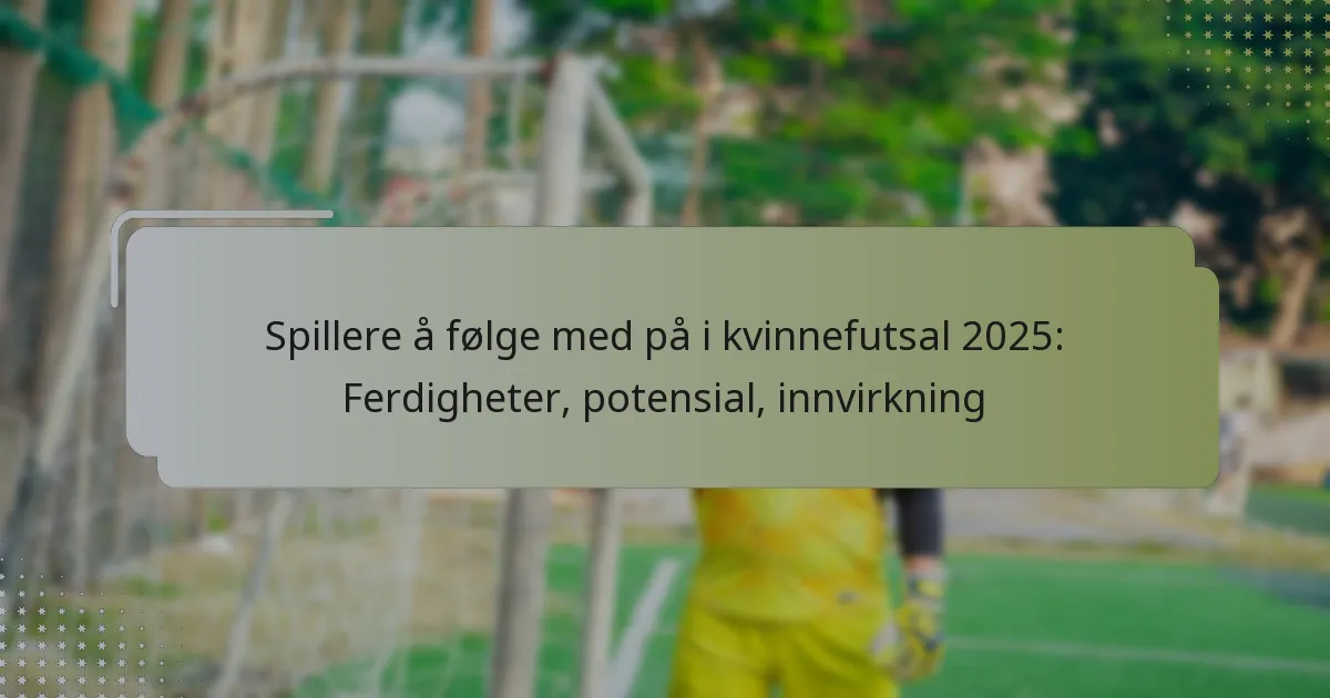 Spillere å følge med på i kvinnefutsal 2025: Ferdigheter, potensial, innvirkning