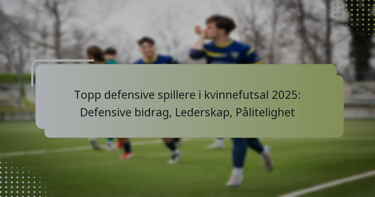 Topp defensive spillere i kvinnefutsal 2025: Defensive bidrag, Lederskap, Pålitelighet
