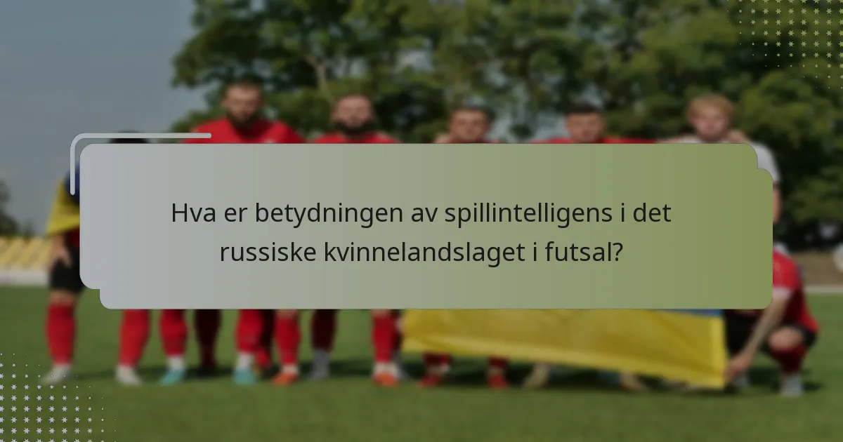 Hva er betydningen av spillintelligens i det russiske kvinnelandslaget i futsal?
