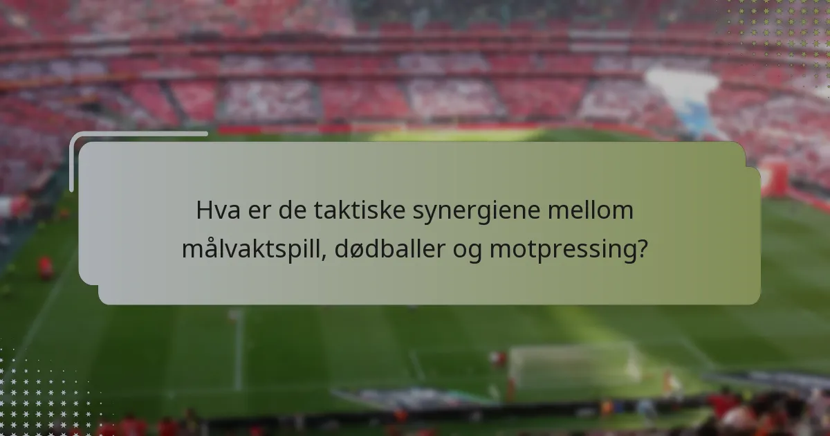 Hva er de taktiske synergiene mellom målvaktspill, dødballer og motpressing?