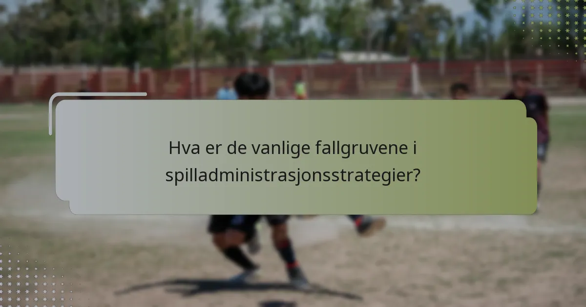 Hva er de vanlige fallgruvene i spilladministrasjonsstrategier?