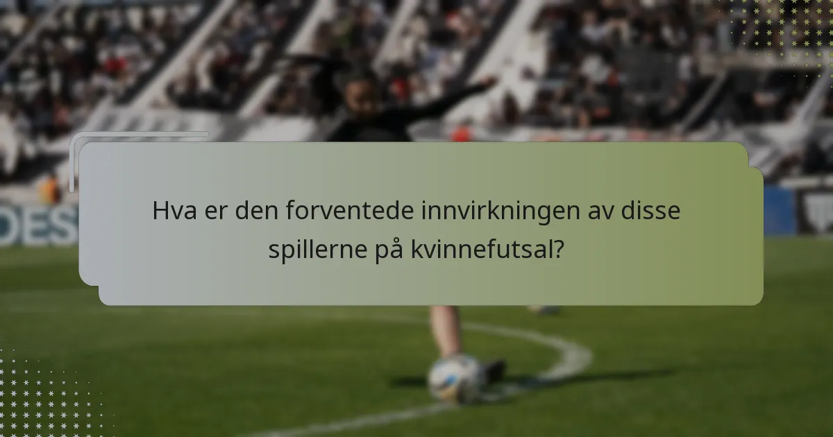 Hva er den forventede innvirkningen av disse spillerne på kvinnefutsal?