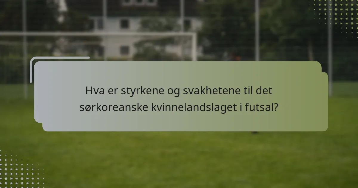Hva er styrkene og svakhetene til det sørkoreanske kvinnelandslaget i futsal?