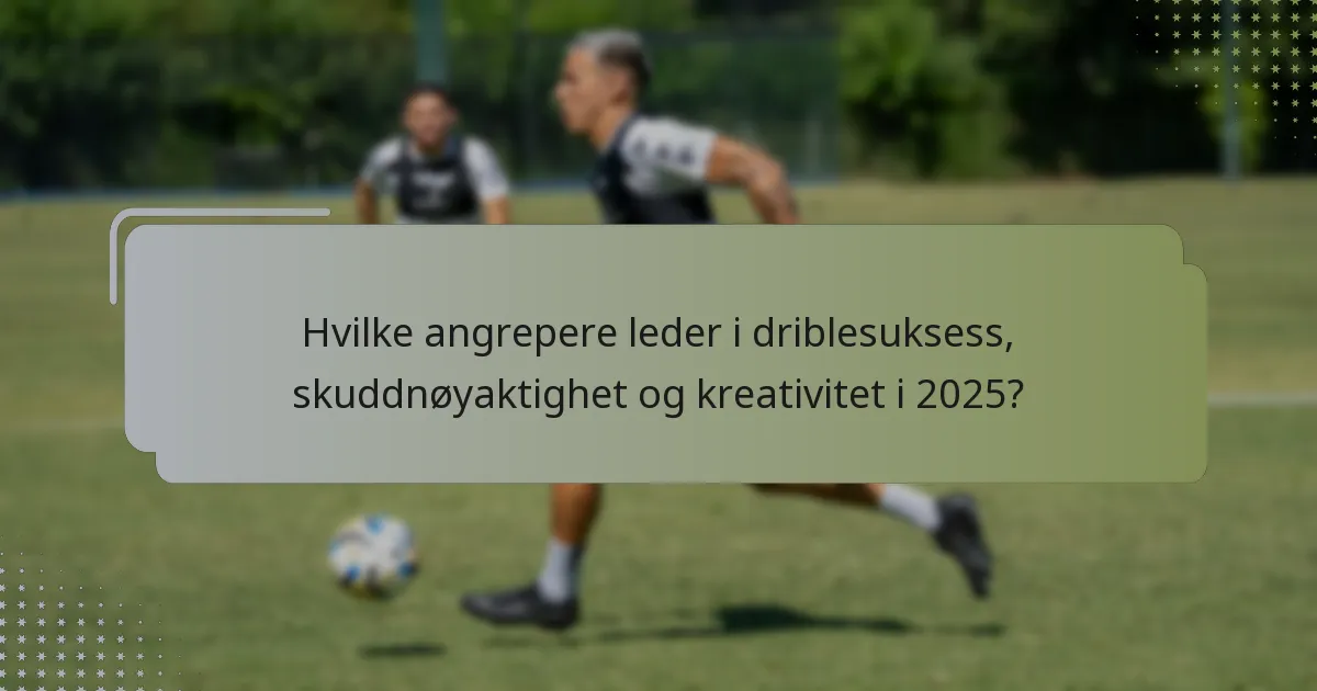 Hvilke angrepere leder i driblesuksess, skuddnøyaktighet og kreativitet i 2025?