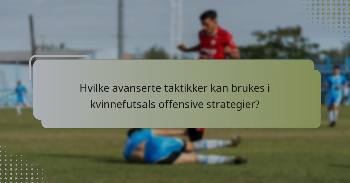Hvilke avanserte taktikker kan brukes i kvinnefutsals offensive strategier?