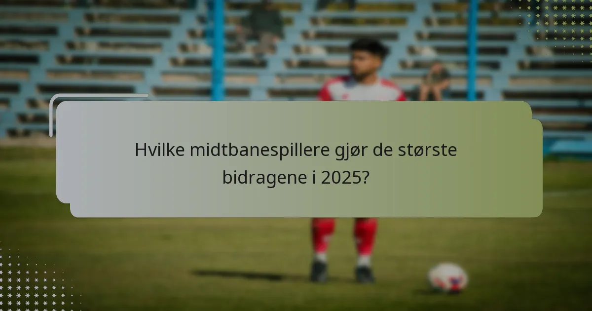 Hvilke midtbanespillere gjør de største bidragene i 2025?