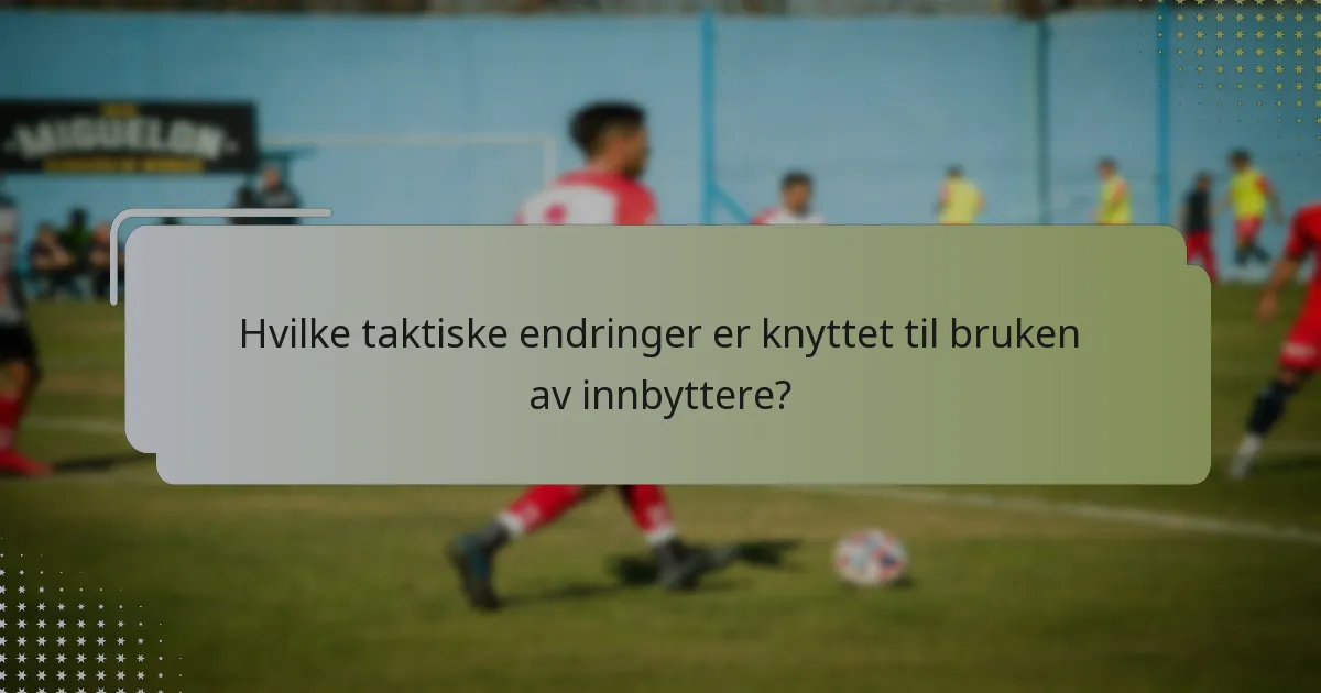 Hvilke taktiske endringer er knyttet til bruken av innbyttere?