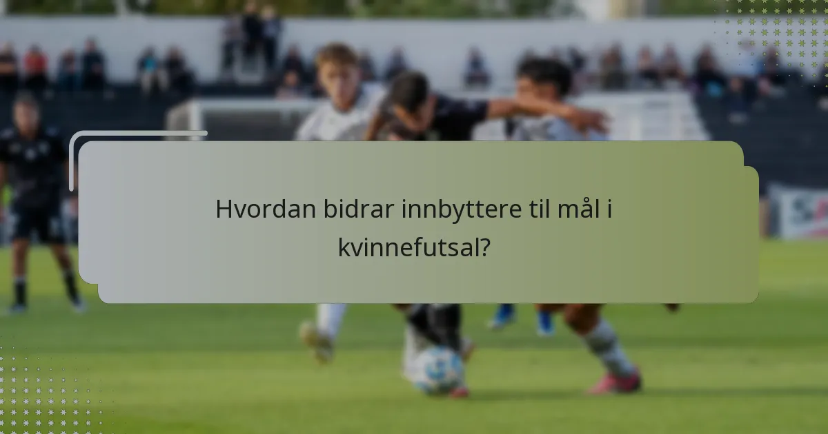 Hvordan bidrar innbyttere til mål i kvinnefutsal?