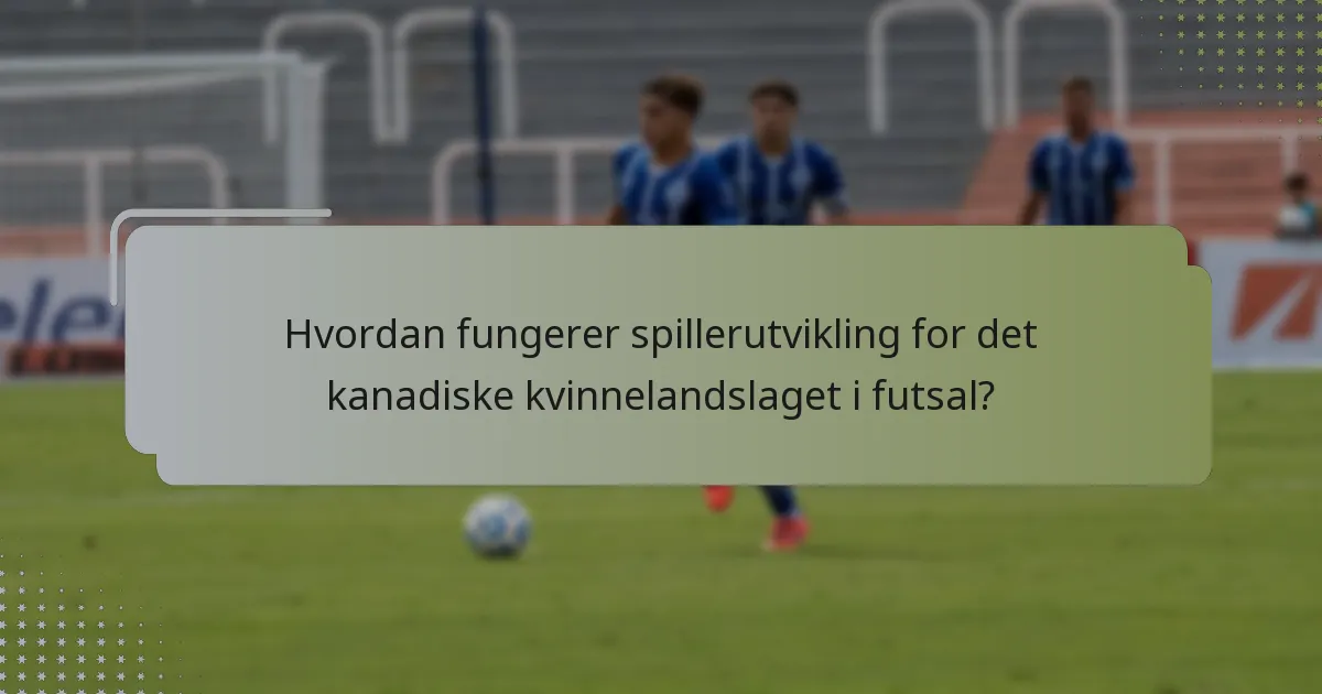 Hvordan fungerer spillerutvikling for det kanadiske kvinnelandslaget i futsal?