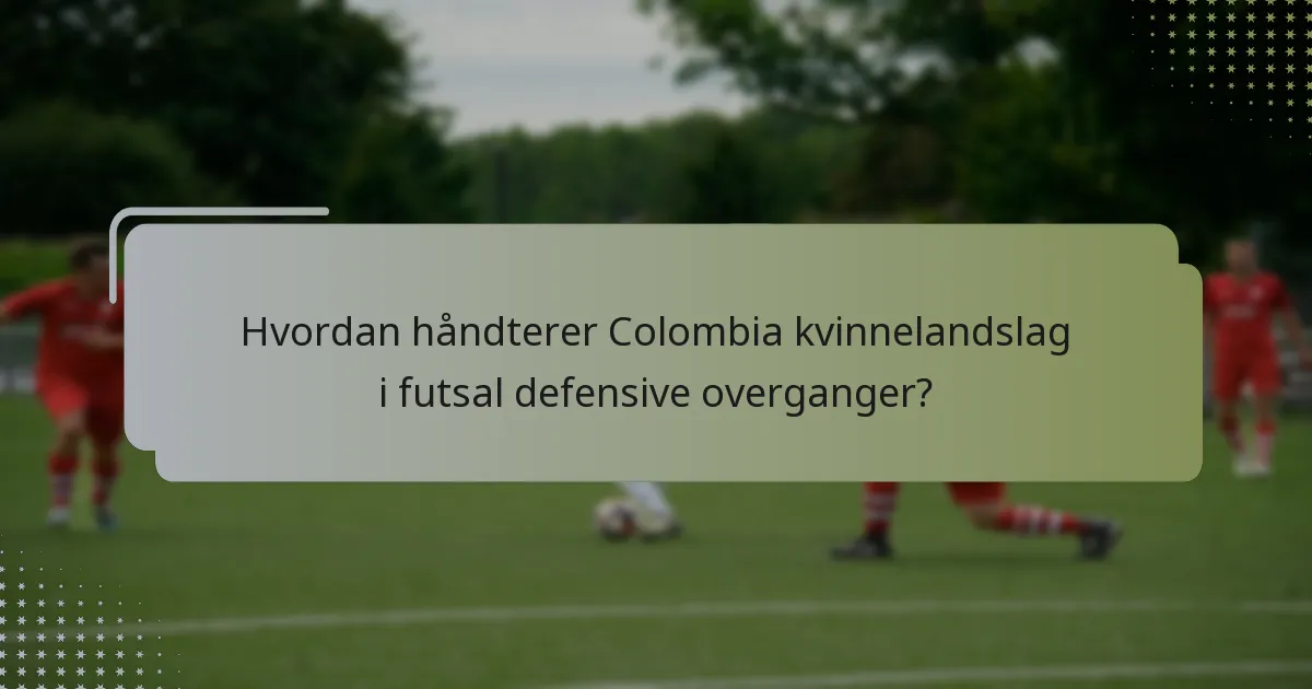 Hvordan håndterer Colombia kvinnelandslag i futsal defensive overganger?