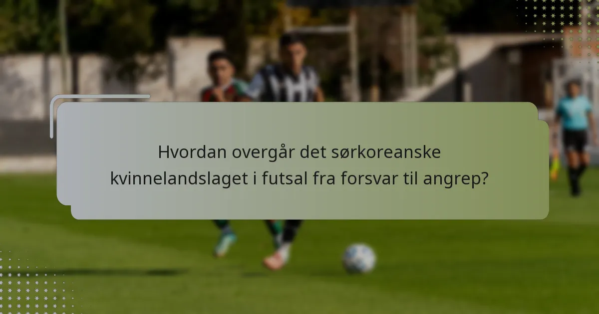 Hvordan overgår det sørkoreanske kvinnelandslaget i futsal fra forsvar til angrep?
