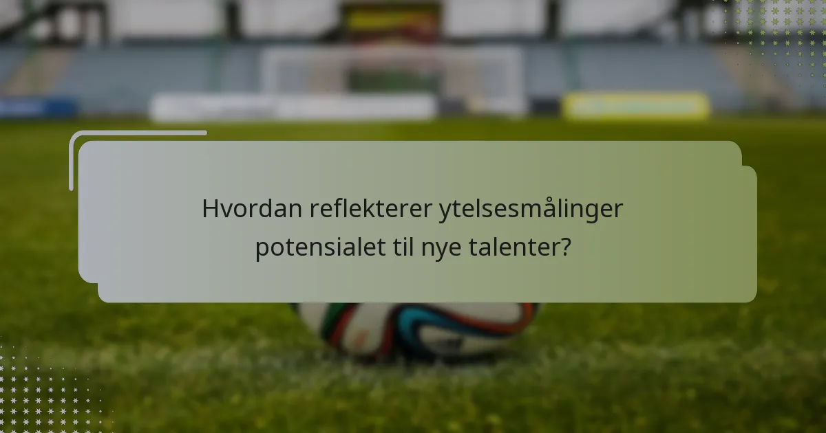 Hvordan reflekterer ytelsesmålinger potensialet til nye talenter?