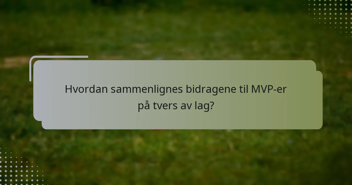 Hvordan sammenlignes bidragene til MVP-er på tvers av lag?