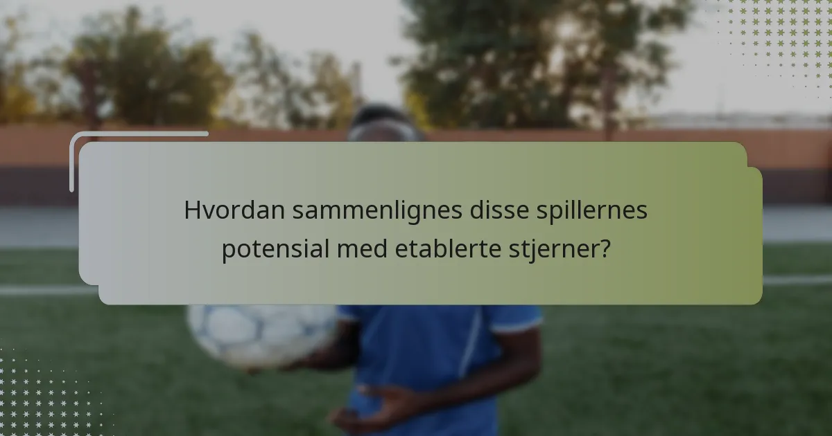Hvordan sammenlignes disse spillernes potensial med etablerte stjerner?