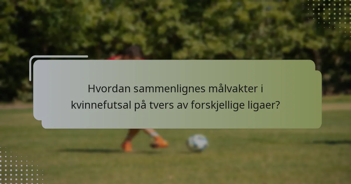 Hvordan sammenlignes målvakter i kvinnefutsal på tvers av forskjellige ligaer?